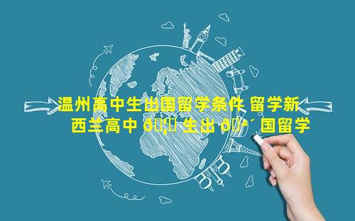 温州高中生出国留学条件 留学新西兰高中 🦁 生出 🪴 国留学条件